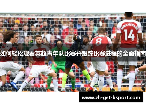 如何轻松观看英超青年队比赛并跟踪比赛进程的全面指南