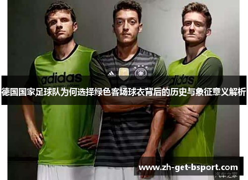 德国国家足球队为何选择绿色客场球衣背后的历史与象征意义解析