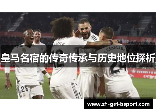 皇马名宿的传奇传承与历史地位探析