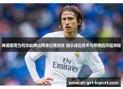 莫德里奇为何总能做出精准位置选择 揭示背后技术与思维的深层奥秘