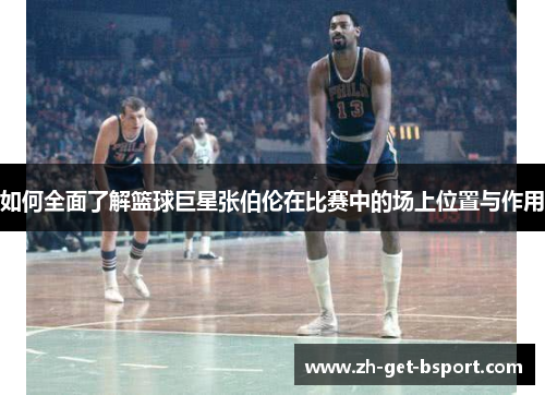 如何全面了解篮球巨星张伯伦在比赛中的场上位置与作用