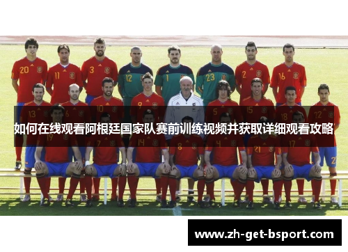 如何在线观看阿根廷国家队赛前训练视频并获取详细观看攻略