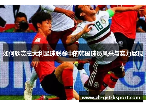 如何欣赏意大利足球联赛中的韩国球员风采与实力展现