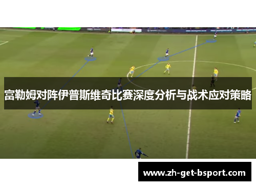 富勒姆对阵伊普斯维奇比赛深度分析与战术应对策略