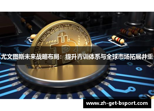 尤文图斯未来战略布局：提升青训体系与全球市场拓展并重