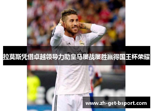 拉莫斯凭借卓越领导力助皇马屡战屡胜赢得国王杯荣耀