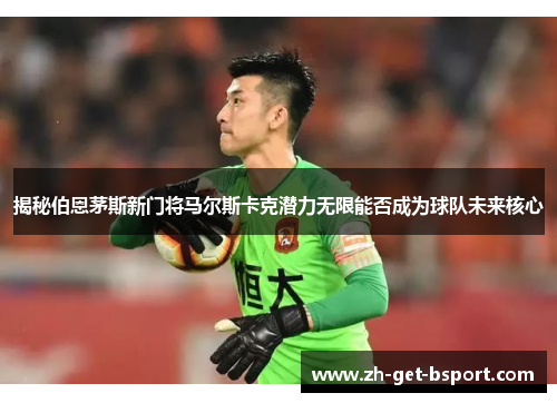 揭秘伯恩茅斯新门将马尔斯卡克潜力无限能否成为球队未来核心