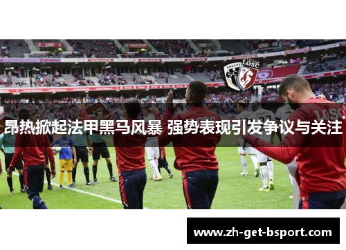 昂热掀起法甲黑马风暴 强势表现引发争议与关注