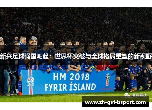 新兴足球强国崛起：世界杯突破与全球格局重塑的新视野