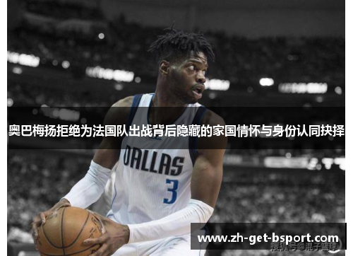 奥巴梅扬拒绝为法国队出战背后隐藏的家国情怀与身份认同抉择