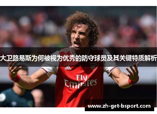 大卫路易斯为何被视为优秀的防守球员及其关键特质解析