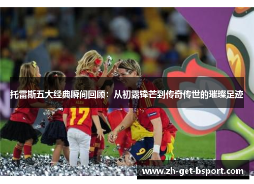 托雷斯五大经典瞬间回顾：从初露锋芒到传奇传世的璀璨足迹