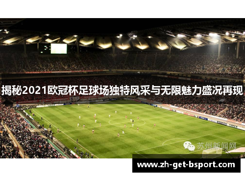 揭秘2021欧冠杯足球场独特风采与无限魅力盛况再现