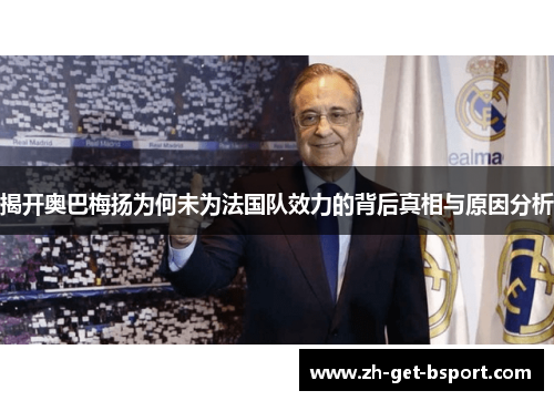 揭开奥巴梅扬为何未为法国队效力的背后真相与原因分析