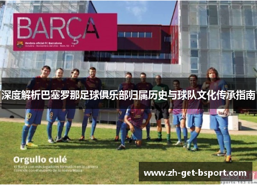 深度解析巴塞罗那足球俱乐部归属历史与球队文化传承指南