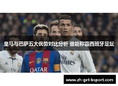 皇马与巴萨五大优势对比分析 谁能称霸西班牙足坛