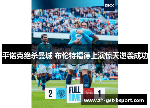 平诺克绝杀曼城 布伦特福德上演惊天逆袭成功