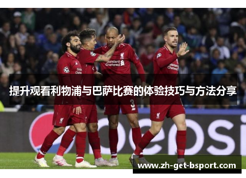 提升观看利物浦与巴萨比赛的体验技巧与方法分享 提升观看利物浦与巴萨比赛的体验技巧与方法分享
