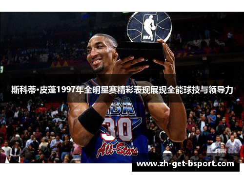 斯科蒂·皮蓬1997年全明星赛精彩表现展现全能球技与领导力 斯科蒂·皮蓬1997年全明星赛精彩表现展现全能球技与领导力