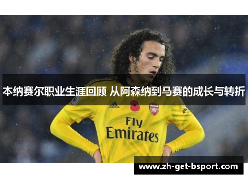本纳赛尔职业生涯回顾 从阿森纳到马赛的成长与转折 本纳赛尔职业生涯回顾 从阿森纳到马赛的成长与转折