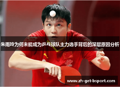 朱雨玲为何未能成为乒乓球队主力选手背后的深层原因分析 朱雨玲为何未能成为乒乓球队主力选手背后的深层原因分析