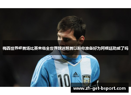梅西世界杯首场比赛来临全世界球迷翘首以盼你准备好为阿根廷助威了吗 梅西世界杯首场比赛来临全世界球迷翘首以盼你准备好为阿根廷助威了吗