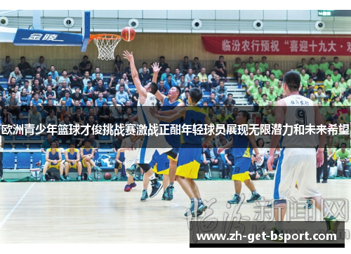 欧洲青少年篮球才俊挑战赛激战正酣年轻球员展现无限潜力和未来希望 欧洲青少年篮球才俊挑战赛激战正酣年轻球员展现无限潜力和未来希望