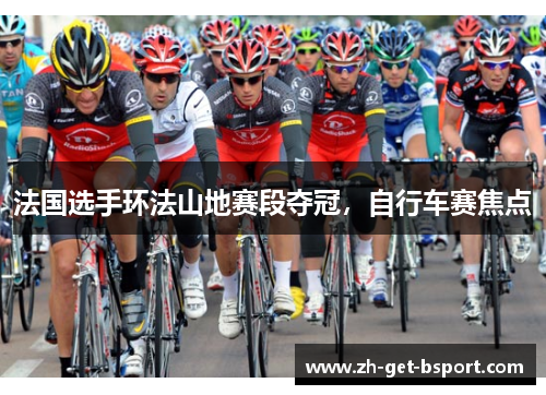 法国选手环法山地赛段夺冠,自行车赛焦点 法国选手环法山地赛段夺冠,自行车赛焦点