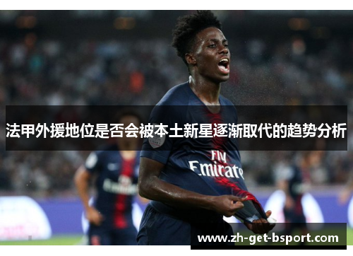 法甲外援地位是否会被本土新星逐渐取代的趋势分析 法甲外援地位是否会被本土新星逐渐取代的趋势分析