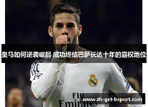 皇马如何逆袭崛起 成功终结巴萨长达十年的霸权地位