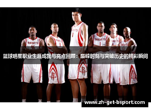 篮球明星职业生涯成就与亮点回顾：巅峰时刻与突破历史的精彩瞬间