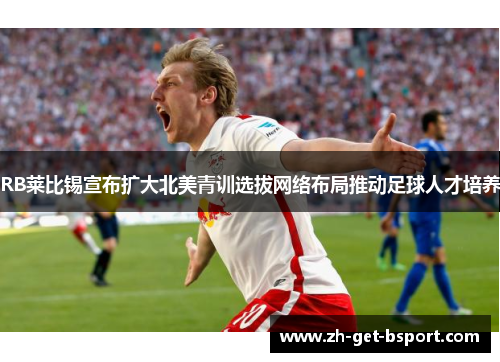 RB莱比锡宣布扩大北美青训选拔网络布局推动足球人才培养