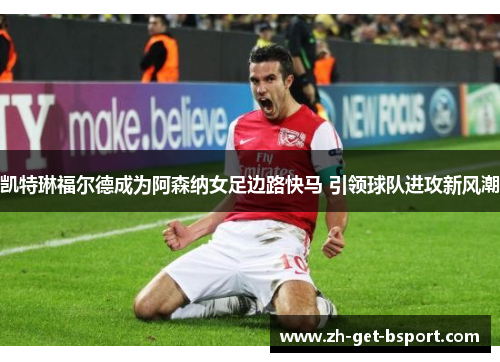 凯特琳福尔德成为阿森纳女足边路快马 引领球队进攻新风潮