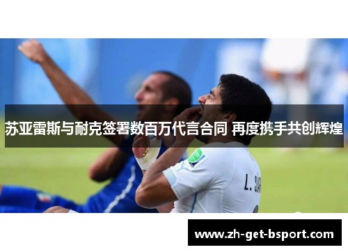 苏亚雷斯与耐克签署数百万代言合同 再度携手共创辉煌